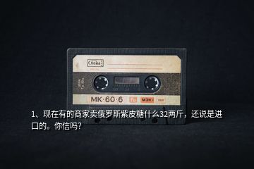 1、現(xiàn)在有的商家賣俄羅斯紫皮糖什么32兩斤，還說是進(jìn)口的。你信嗎？