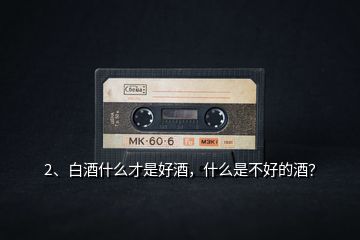 2、白酒什么才是好酒，什么是不好的酒？