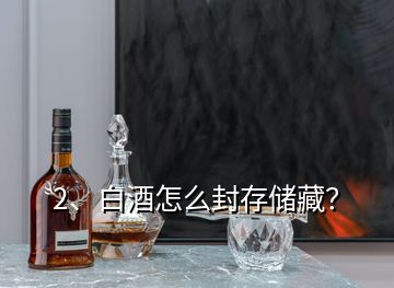 2、白酒怎么封存儲藏？