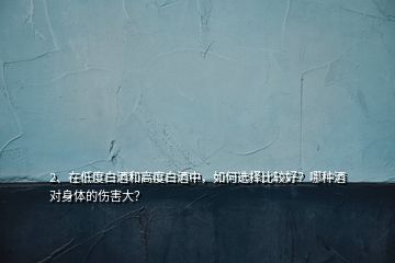 2、在低度白酒和高度白酒中，如何選擇比較好？哪種酒對身體的傷害大？