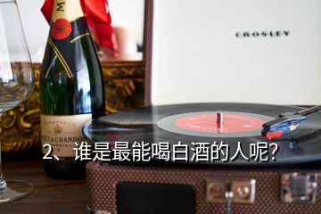2、誰是最能喝白酒的人呢？
