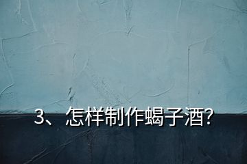 3、怎樣制作蝎子酒？