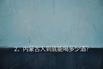 2、內(nèi)蒙古人到底能喝多少酒？