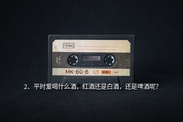 2、平時(shí)愛(ài)喝什么酒，紅酒還是白酒，還是啤酒呢？