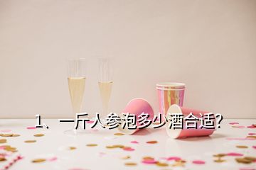 1、一斤人參泡多少酒合適？