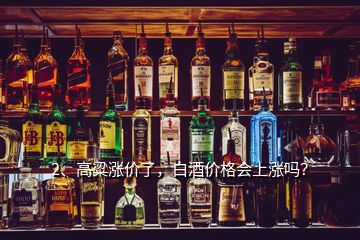 2、高粱漲價(jià)了，白酒價(jià)格會(huì)上漲嗎？
