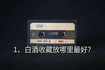 1、白酒收藏放哪里最好？