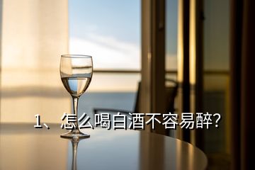1、怎么喝白酒不容易醉？