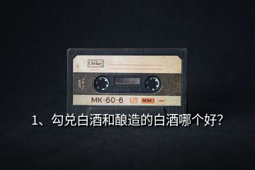 1、勾兌白酒和釀造的白酒哪個好？