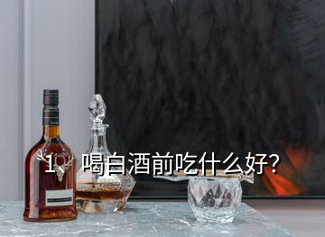 1、喝白酒前吃什么好？