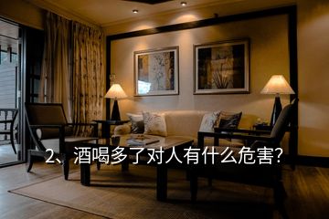 2、酒喝多了對(duì)人有什么危害？