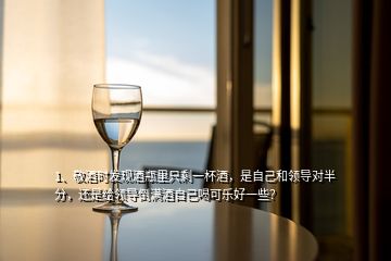 1、敬酒時(shí)發(fā)現(xiàn)酒瓶里只剩一杯酒，是自己和領(lǐng)導(dǎo)對(duì)半分，還是給領(lǐng)導(dǎo)倒?jié)M酒自己喝可樂好一些？