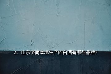 2、山東濟(jì)南本地生產(chǎn)的白酒有哪些品牌？