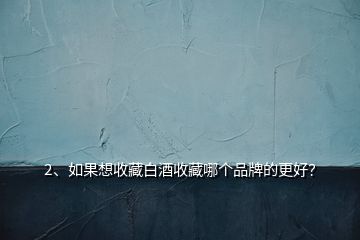 2、如果想收藏白酒收藏哪個(gè)品牌的更好？