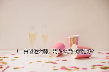 1、白酒泡大蒜，用多少度的酒泡好？