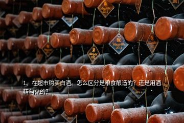 1、在超市購買白酒。怎么區(qū)分是糧食釀造的？還是用酒精勾兌的？
