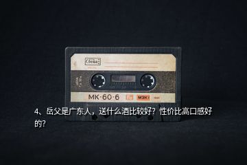 4、岳父是廣東人，送什么酒比較好？性價比高口感好的？