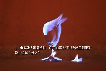 2、俄羅斯人嗜酒成性，中國(guó)白酒為何很少出口到俄羅斯，這是為什么？
