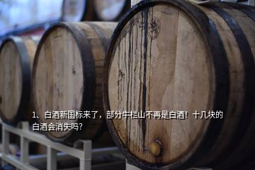 1、白酒新國標(biāo)來了，部分牛欄山不再是白酒！十幾塊的白酒會消失嗎？