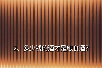 2、多少錢的酒才是糧食酒？
