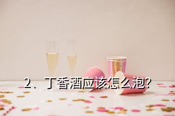 2、丁香酒應(yīng)該怎么泡？
