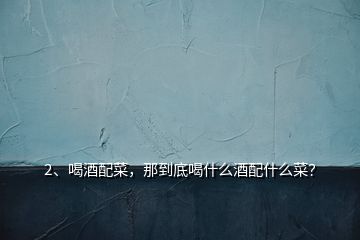 2、喝酒配菜，那到底喝什么酒配什么菜？