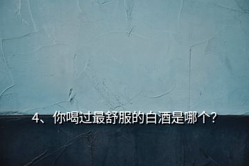 4、你喝過(guò)最舒服的白酒是哪個(gè)？