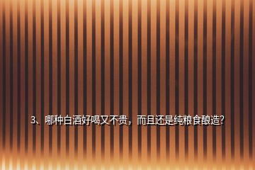 3、哪種白酒好喝又不貴，而且還是純糧食釀造？