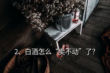 2、白酒怎么“賣不動”了？