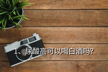 1、尿酸高可以喝白酒嗎？