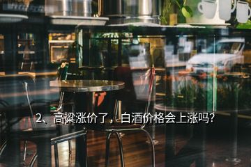 2、高粱漲價了，白酒價格會上漲嗎？