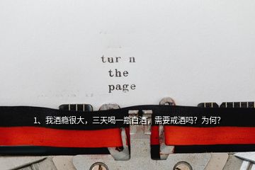 1、我酒癮很大，三天喝一瓶白酒，需要戒酒嗎？為何？