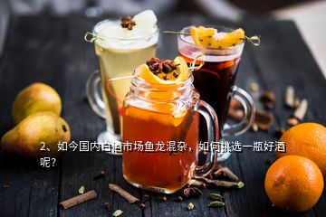 2、如今國內(nèi)白酒市場魚龍混雜，如何挑選一瓶好酒呢？