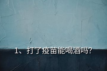 1、打了疫苗能喝酒嗎？