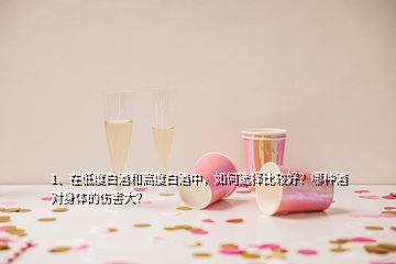 1、在低度白酒和高度白酒中，如何選擇比較好？哪種酒對身體的傷害大？