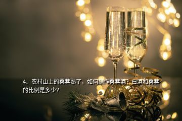 4、農(nóng)村山上的桑葚熟了，如何制作桑葚酒？白酒和桑葚的比例是多少？