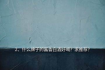 2、什么牌子的醬香白酒好喝？求推薦？
