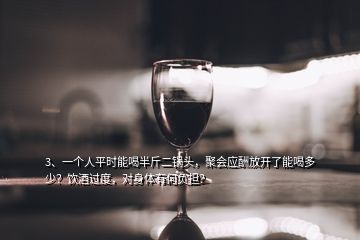 3、一個人平時能喝半斤二鍋頭，聚會應(yīng)酬放開了能喝多少？飲酒過度，對身體有何負擔(dān)？