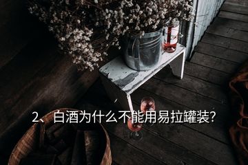 2、白酒為什么不能用易拉罐裝？