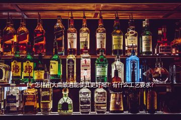 1、怎樣用大曲釀酒能使其更好喝？有什么工藝要求？