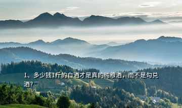 1、多少錢1斤的白酒才是真的純糧酒，而不是勾兌酒？