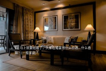 1、馬上就要結(jié)婚了，大家在婚宴用什么白酒，什么香煙？(一般家庭)？