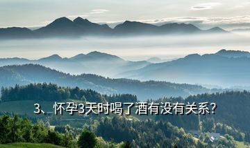 3、懷孕3天時(shí)喝了酒有沒有關(guān)系？