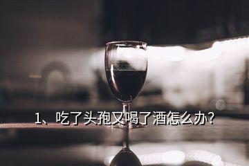 1、吃了頭孢又喝了酒怎么辦？