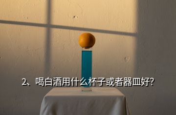 2、喝白酒用什么杯子或者器皿好？