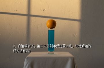 2、白酒喝多了，第二天特別難受還要上班，快速解酒的好方法有嗎？