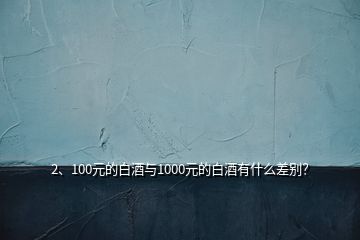 2、100元的白酒與1000元的白酒有什么差別？