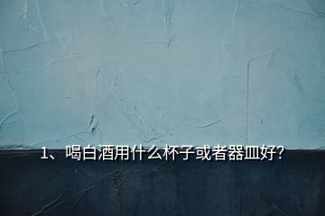 1、喝白酒用什么杯子或者器皿好？