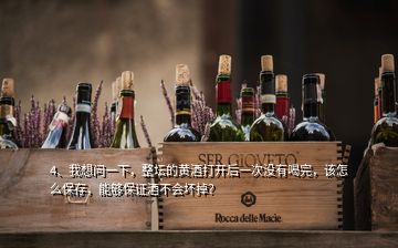 4、我想問一下，整壇的黃酒打開后一次沒有喝完，該怎么保存，能夠保證酒不會壞掉？