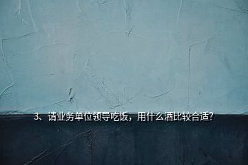 3、請業(yè)務單位領導吃飯，用什么酒比較合適？